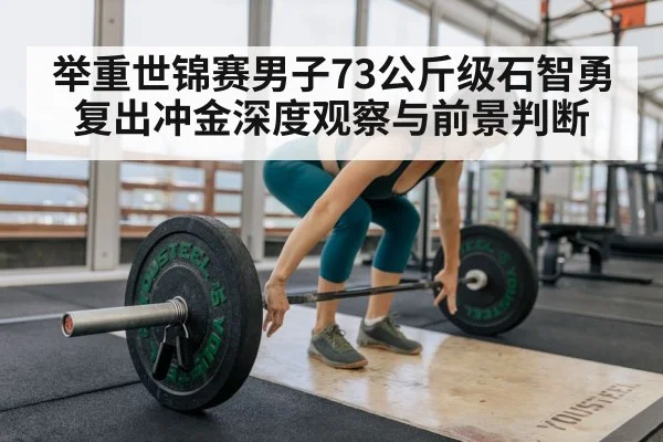 举重世锦赛男子73公斤级石智勇复出冲金深度观察与前景判断