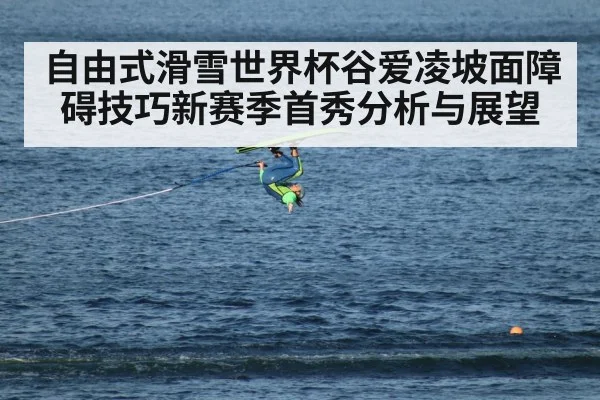 自由式滑雪世界杯谷爱凌坡面障碍技巧新赛季首秀分析与展望
