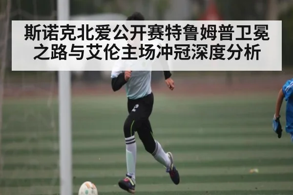斯诺克北爱公开赛特鲁姆普卫冕之路与艾伦主场冲冠深度分析
