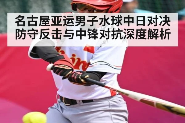 名古屋亚运男子水球中日对决防守反击与中锋对抗深度解析