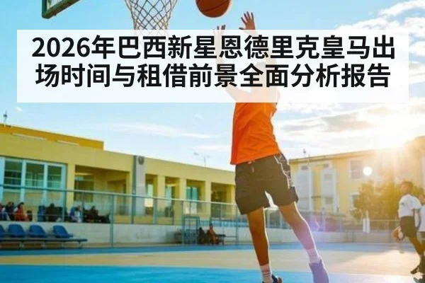 2026年巴西新星恩德里克皇马出场时间与租借前景全面分析报告