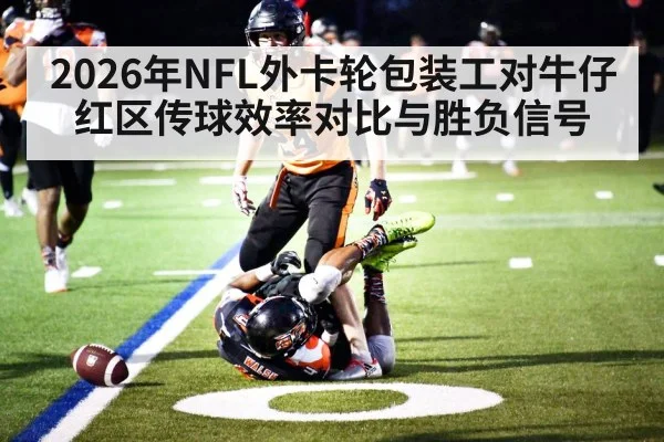 2026年NFL外卡轮包装工对牛仔红区传球效率对比与胜负信号